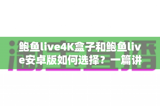 鲍鱼live4K盒子和鲍鱼live安卓版如何选择?一篇讲透画质、场景与性价比的选购指南 鲍鱼live4K盒子和鲍鱼live安卓版如何选择?一篇讲透画质、场景与性价比的选购指南