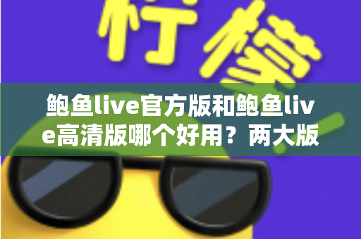 鲍鱼live官方版和鲍鱼live高清版哪个好用？两大版本全维度对比评测指南