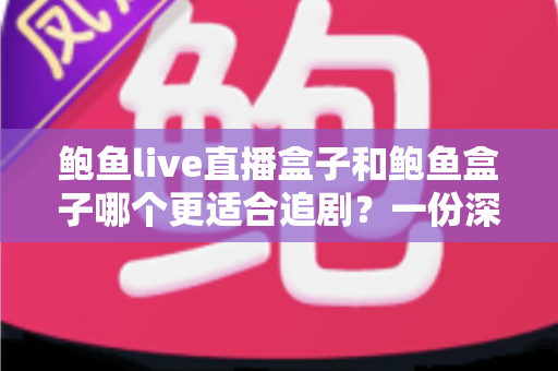 鲍鱼live直播盒子和鲍鱼盒子哪个更适合追剧？一份深度对比与实用选购指南