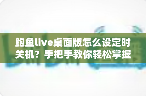 鲍鱼live桌面版怎么设定时关机?手把手教你轻松掌握定时关机技巧 鲍鱼live桌面版怎么设定时关机?手把手教你轻松掌握定时关机技巧