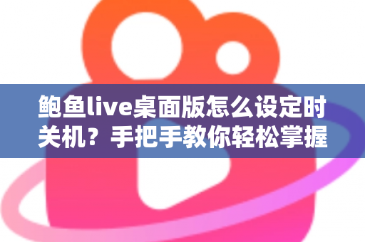 鲍鱼live桌面版怎么设定时关机？手把手教你轻松掌握定时关机技巧