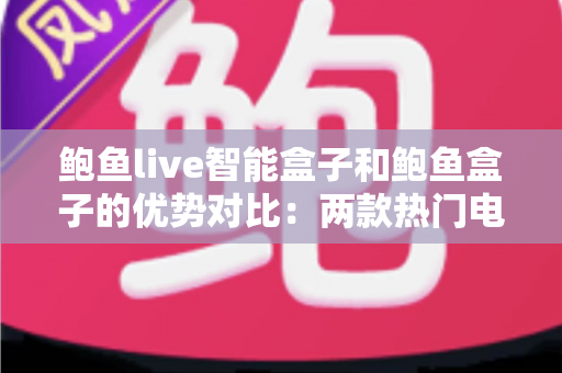 鲍鱼live智能盒子和鲍鱼盒子的优势对比：两款热门电视盒子深度解析与选购指南