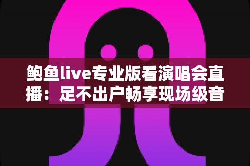 鲍鱼live专业版看演唱会直播：足不出户畅享现场级音乐盛宴