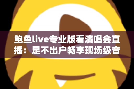 鲍鱼live专业版看演唱会直播：足不出户畅享现场级音乐盛宴