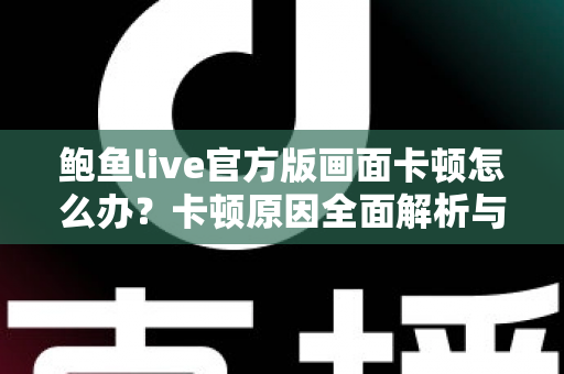鲍鱼live官方版画面卡顿怎么办?卡顿原因全面解析与高效解决指南 鲍鱼live官方版画面卡顿怎么办?卡顿原因全面解析与高效解决指南