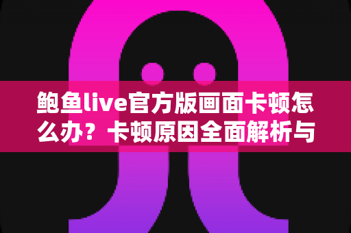 鲍鱼live官方版画面卡顿怎么办?卡顿原因全面解析与高效解决指南 鲍鱼live官方版画面卡顿怎么办?卡顿原因全面解析与高效解决指南