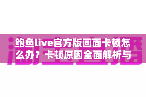 鲍鱼live官方版画面卡顿怎么办？卡顿原因全面解析与高效解决指南