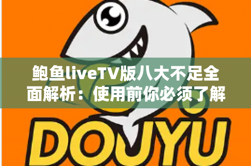 鲍鱼liveTV版八大不足全面解析：使用前你必须了解的问题与风险指南