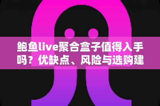 鲍鱼live聚合盒子值得入手吗?优缺点、风险与选购建议一篇讲透 鲍鱼live聚合盒子值得入手吗?优缺点、风险与选购建议一篇讲透