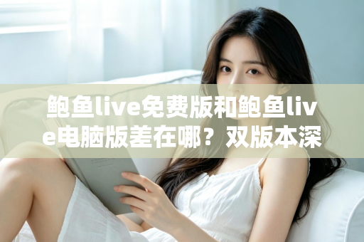 鲍鱼live免费版和鲍鱼live电脑版差在哪?双版本深度对比解析,帮你选对不踩坑 鲍鱼live免费版和鲍鱼live电脑版差在哪?双版本深度对比解析,帮你选对不踩坑