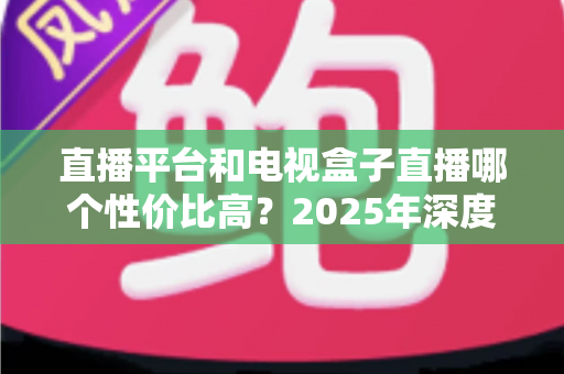 直播平台和电视盒子直播哪个性价比高?2025年深度对比帮你省钱不踩坑 直播平台和电视盒子直播哪个性价比高?2025年深度对比帮你省钱不踩坑