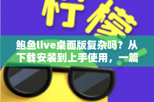 鲍鱼live桌面版复杂吗？从下载安装到上手使用，一篇文章帮你彻底搞懂