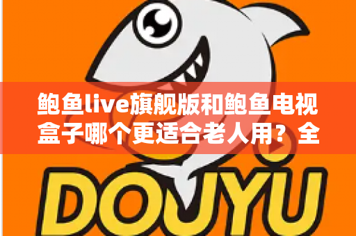 鲍鱼live旗舰版和鲍鱼电视盒子哪个更适合老人用？全维度对比测评与子女选购指南