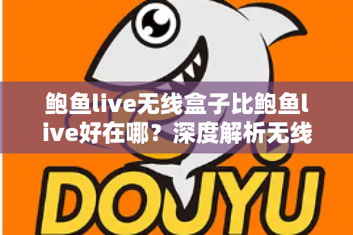 鲍鱼live无线盒子比鲍鱼live好在哪？深度解析无线盒子的六大核心优势与选购指南