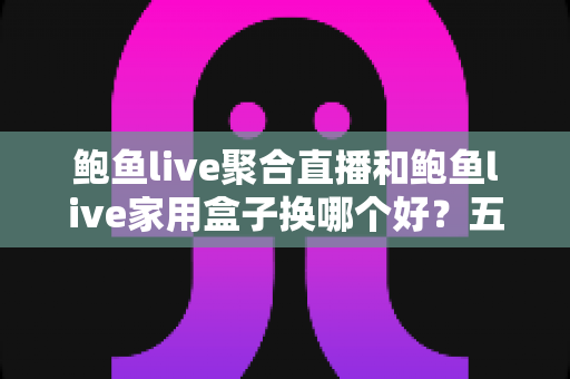 鲍鱼live聚合直播和鲍鱼live家用盒子换哪个好？五大维度深度对比帮你选对不踩坑