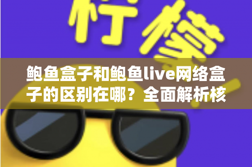 鲍鱼盒子和鲍鱼live网络盒子的区别在哪？全面解析核心差异与选购指南