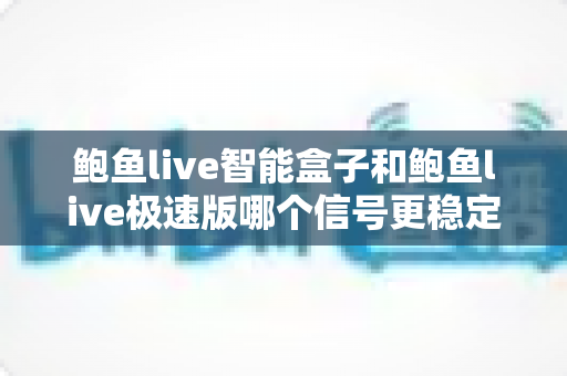 鲍鱼live智能盒子和鲍鱼live极速版哪个信号更稳定?深度对比与稳定观看全攻略 鲍鱼live智能盒子和鲍鱼live极速版哪个信号更稳定?深度对比与稳定观看全攻略