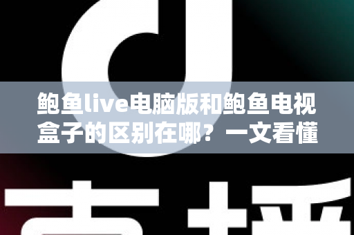 鲍鱼live电脑版和鲍鱼电视盒子的区别在哪？一文看懂平台差异与选购指南