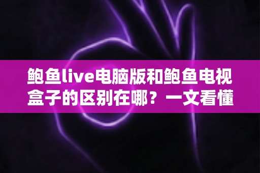 鲍鱼live电脑版和鲍鱼电视盒子的区别在哪？一文看懂平台差异与选购指南