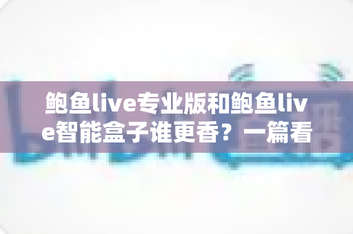 鲍鱼live专业版和鲍鱼live智能盒子谁更香?一篇看懂两大热门方案的真实差距 鲍鱼live专业版和鲍鱼live智能盒子谁更香?一篇看懂两大热门方案的真实差距