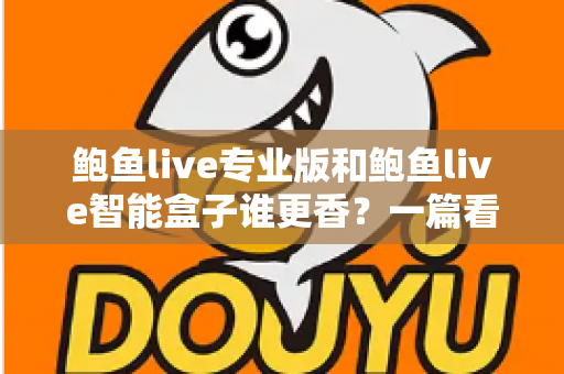 鲍鱼live专业版和鲍鱼live智能盒子谁更香?一篇看懂两大热门方案的真实差距 鲍鱼live专业版和鲍鱼live智能盒子谁更香?一篇看懂两大热门方案的真实差距