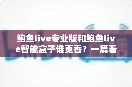鲍鱼live专业版和鲍鱼live智能盒子谁更香?一篇看懂两大热门方案的真实差距 鲍鱼live专业版和鲍鱼live智能盒子谁更香?一篇看懂两大热门方案的真实差距