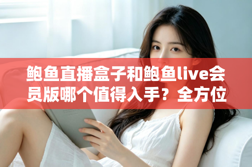 鲍鱼直播盒子和鲍鱼live会员版哪个值得入手?全方位对比分析助你做出明智选择 鲍鱼直播盒子和鲍鱼live会员版哪个值得入手?全方位对比分析助你做出明智选择