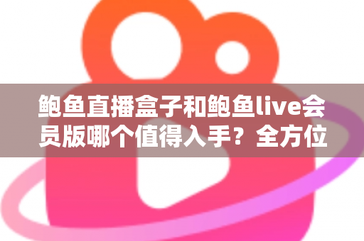 鲍鱼直播盒子和鲍鱼live会员版哪个值得入手?全方位对比分析助你做出明智选择 鲍鱼直播盒子和鲍鱼live会员版哪个值得入手?全方位对比分析助你做出明智选择