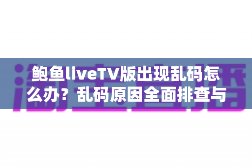 鲍鱼liveTV版出现乱码怎么办？乱码原因全面排查与实用修复教程大公开