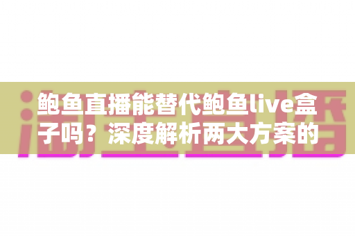 鲍鱼直播能替代鲍鱼live盒子吗?深度解析两大方案的功能差异与选择指南 鲍鱼直播能替代鲍鱼live盒子吗?深度解析两大方案的功能差异与选择指南