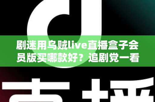 剧迷用乌贼live直播盒子会员版买哪款好?追剧党一看就懂的选购攻略 剧迷用乌贼live直播盒子会员版买哪款好?追剧党一看就懂的选购攻略