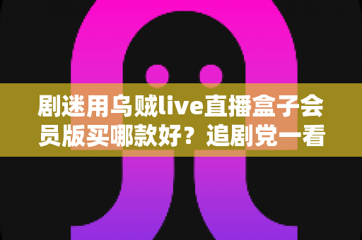剧迷用乌贼live直播盒子会员版买哪款好?追剧党一看就懂的选购攻略 剧迷用乌贼live直播盒子会员版买哪款好?追剧党一看就懂的选购攻略