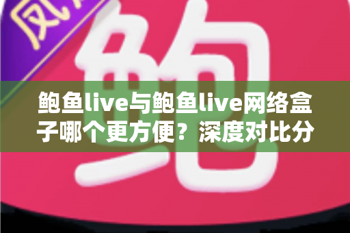 鲍鱼live与鲍鱼live网络盒子哪个更方便？深度对比分析帮你找到最适合的观看方案