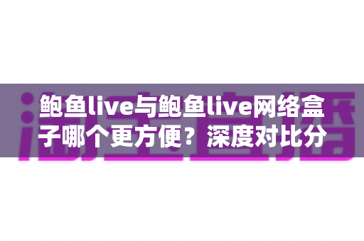 鲍鱼live与鲍鱼live网络盒子哪个更方便？深度对比分析帮你找到最适合的观看方案