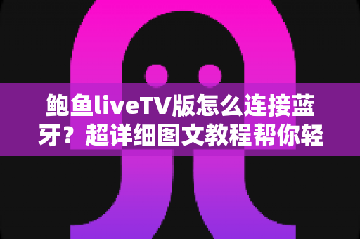 鲍鱼liveTV版怎么连接蓝牙？超详细图文教程帮你轻松搞定设备配对难题