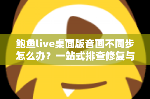 鲍鱼live桌面版音画不同步怎么办?一站式排查修复与优化全攻略 鲍鱼live桌面版音画不同步怎么办?一站式排查修复与优化全攻略