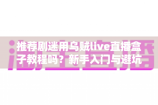 推荐剧迷用乌贼live直播盒子教程吗?新手入门与避坑全指南 推荐剧迷用乌贼live直播盒子教程吗?新手入门与避坑全指南
