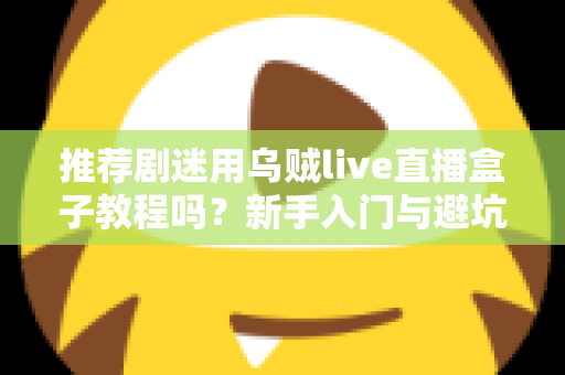 推荐剧迷用乌贼live直播盒子教程吗?新手入门与避坑全指南 推荐剧迷用乌贼live直播盒子教程吗?新手入门与避坑全指南