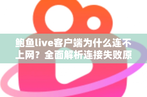 鲍鱼live客户端为什么连不上网?全面解析连接失败原因与高效解决方案指南 鲍鱼live客户端为什么连不上网?全面解析连接失败原因与高效解决方案指南