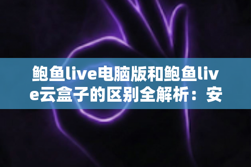 鲍鱼live电脑版和鲍鱼live云盒子的区别全解析:安装方式、使用场景与选购建议一次讲清楚 鲍鱼live电脑版和鲍鱼live云盒子的区别全解析:安装方式、使用场景与选购建议一次讲清楚