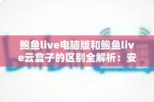 鲍鱼live电脑版和鲍鱼live云盒子的区别全解析:安装方式、使用场景与选购建议一次讲清楚 鲍鱼live电脑版和鲍鱼live云盒子的区别全解析:安装方式、使用场景与选购建议一次讲清楚