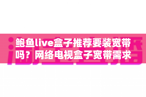 鲍鱼live盒子推荐要装宽带吗?网络电视盒子宽带需求全面解析与选购建议 鲍鱼live盒子推荐要装宽带吗?网络电视盒子宽带需求全面解析与选购建议