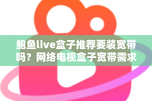 鲍鱼live盒子推荐要装宽带吗?网络电视盒子宽带需求全面解析与选购建议 鲍鱼live盒子推荐要装宽带吗?网络电视盒子宽带需求全面解析与选购建议