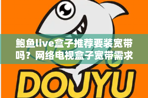 鲍鱼live盒子推荐要装宽带吗?网络电视盒子宽带需求全面解析与选购建议 鲍鱼live盒子推荐要装宽带吗?网络电视盒子宽带需求全面解析与选购建议