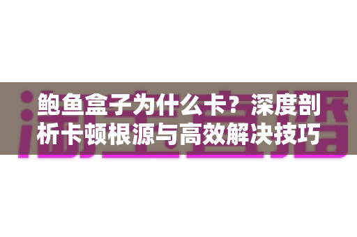 鲍鱼盒子为什么卡?深度剖析卡顿根源与高效解决技巧全攻略 鲍鱼盒子为什么卡?深度剖析卡顿根源与高效解决技巧全攻略