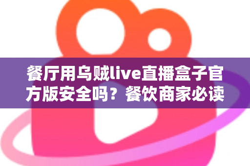 餐厅用乌贼live直播盒子官方版安全吗?餐饮商家必读的设备安全与合规全解析 餐厅用乌贼live直播盒子官方版安全吗?餐饮商家必读的设备安全与合规全解析