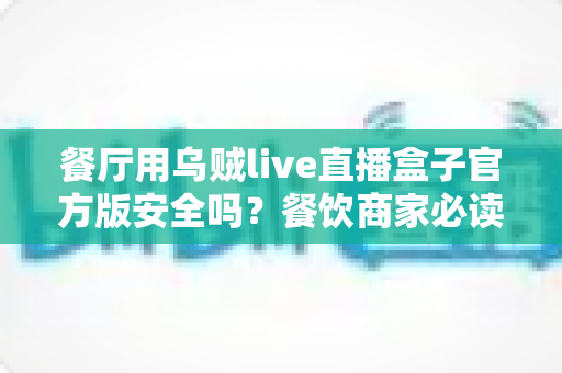 餐厅用乌贼live直播盒子官方版安全吗?餐饮商家必读的设备安全与合规全解析 餐厅用乌贼live直播盒子官方版安全吗?餐饮商家必读的设备安全与合规全解析