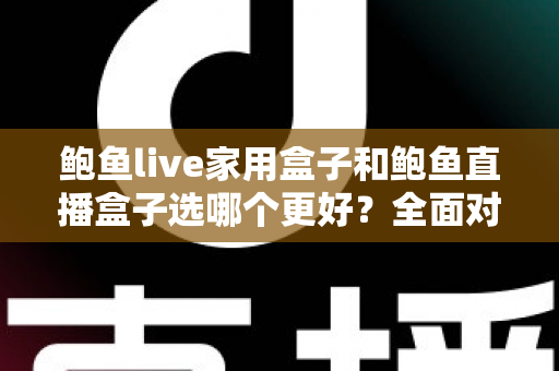 鲍鱼live家用盒子和鲍鱼直播盒子选哪个更好?全面对比与选购指南来帮你做决定 鲍鱼live家用盒子和鲍鱼直播盒子选哪个更好?全面对比与选购指南来帮你做决定