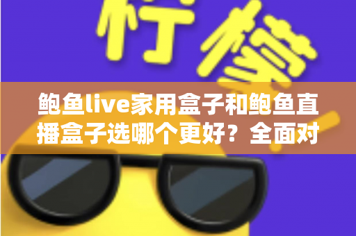 鲍鱼live家用盒子和鲍鱼直播盒子选哪个更好?全面对比与选购指南来帮你做决定 鲍鱼live家用盒子和鲍鱼直播盒子选哪个更好?全面对比与选购指南来帮你做决定