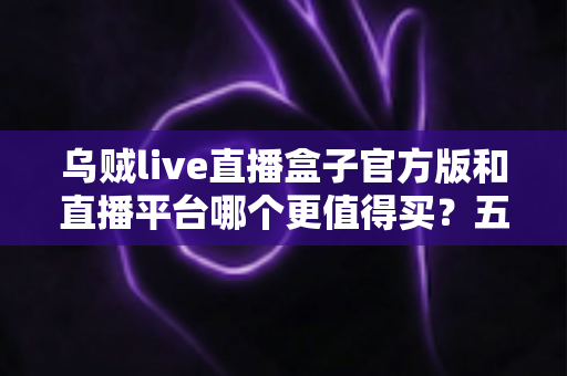 乌贼live直播盒子官方版和直播平台哪个更值得买?五大维度深度对比助你理性决策 乌贼live直播盒子官方版和直播平台哪个更值得买?五大维度深度对比助你理性决策